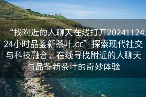 “找附近的人聊天在線打開20241124.24小時品鑒新茶葉.cc”探索現(xiàn)代社交與科技融合，在線尋找附近的人聊天與品鑒新茶葉的奇妙體驗