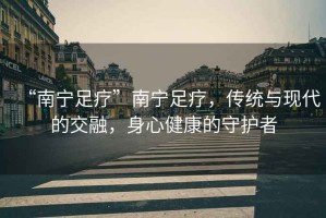 “南寧足療”南寧足療，傳統(tǒng)與現(xiàn)代的交融，身心健康的守護(hù)者