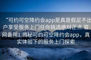 “可約可空降約會app是真是假足不出戶享受服務上門任你挑選絕對正點.官網備用1.揭秘可約可空降約會app，真實體驗下的服務上門探索
