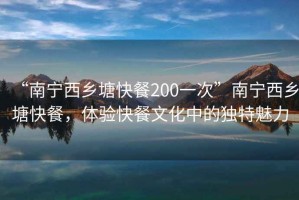 “南寧西鄉(xiāng)塘快餐200一次”南寧西鄉(xiāng)塘快餐，體驗快餐文化中的獨特魅力