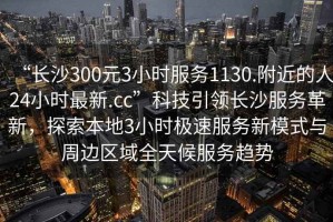 “長(zhǎng)沙300元3小時(shí)服務(wù)1130.附近的人24小時(shí)最新.cc”科技引領(lǐng)長(zhǎng)沙服務(wù)革新，探索本地3小時(shí)極速服務(wù)新模式與周邊區(qū)域全天候服務(wù)趨勢(shì)