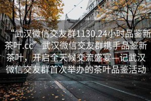 “武漢微信交友群1130.24小時(shí)品鑒新茶葉.cc”武漢微信交友群攜手品鑒新茶葉，開(kāi)啟全天候交流盛宴—記武漢微信交友群首次舉辦的茶葉品鑒活動(dòng)