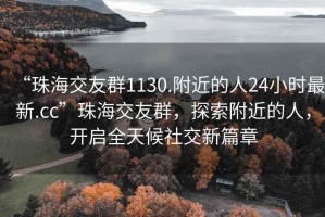 “珠海交友群1130.附近的人24小時最新.cc”珠海交友群，探索附近的人，開啟全天候社交新篇章
