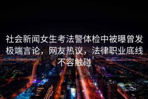 社會(huì)新聞女生考法警體檢中被曝曾發(fā)極端言論，網(wǎng)友熱議，法律職業(yè)底線不容觸碰