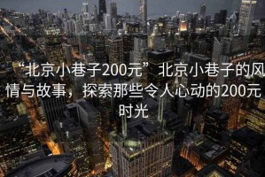 “北京小巷子200元”北京小巷子的風(fēng)情與故事，探索那些令人心動的200元時光