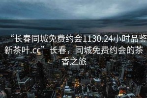 “長(zhǎng)春同城免費(fèi)約會(huì)1130.24小時(shí)品鑒新茶葉.cc”長(zhǎng)春，同城免費(fèi)約會(huì)的茶香之旅