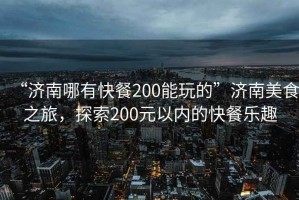 “濟南哪有快餐200能玩的”濟南美食之旅，探索200元以內(nèi)的快餐樂趣