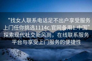 “找女人聯(lián)系電話足不出戶享受服務(wù)上門任你挑選1114c.官網(wǎng)備用1.中國”探索現(xiàn)代社交新風(fēng)尚，在線聯(lián)系服務(wù)平臺與享受上門服務(wù)的便捷性