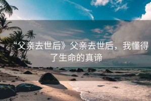 “父親去世后》父親去世后，我懂得了生命的真諦