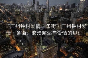 “廣州鐘村愛情一條街”廣州鐘村愛情一條街，浪漫邂逅與愛情的見證