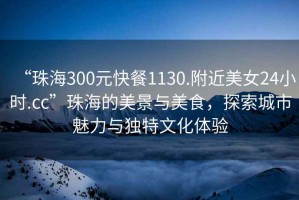 “珠海300元快餐1130.附近美女24小時.cc”珠海的美景與美食，探索城市魅力與獨(dú)特文化體驗(yàn)