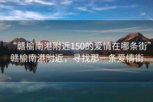 “贛榆南港附近150的愛(ài)情在哪條街”贛榆南港附近，尋找那一條愛(ài)情街