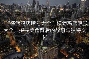 “橫瀝雞店暗號(hào)大全”橫瀝雞店暗號(hào)大全，探尋美食背后的故事與獨(dú)特文化