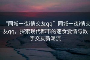 “同城一夜i情交友qq”同城一夜i情交友qq，探索現(xiàn)代都市的速食愛情與數(shù)字交友新潮流