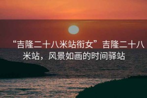 “吉隆二十八米站銜女”吉隆二十八米站，風(fēng)景如畫的時間驛站