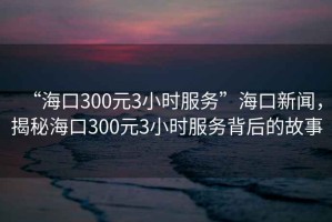 “?？?00元3小時服務”?？谛侣劊颐睾？?00元3小時服務背后的故事