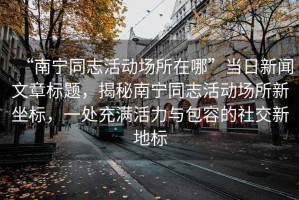 “南寧同志活動(dòng)場(chǎng)所在哪”當(dāng)日新聞文章標(biāo)題，揭秘南寧同志活動(dòng)場(chǎng)所新坐標(biāo)，一處充滿活力與包容的社交新地標(biāo)