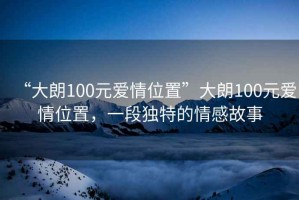 “大朗100元愛情位置”大朗100元愛情位置，一段獨特的情感故事