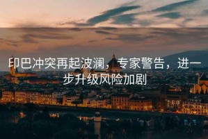 印巴沖突再起波瀾，專家警告，進一步升級風(fēng)險加劇