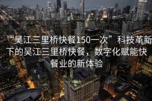 “吳江三里橋快餐150一次”科技革新下的吳江三里橋快餐，數(shù)字化賦能快餐業(yè)的新體驗