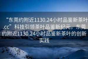 “東莞約附近1130.24小時品鑒新茶葉.cc”科技引領茶葉品鑒新紀元，東莞約附近1130.24小時品鑒新茶葉的創(chuàng)新實踐