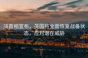 英首相宣布，英國(guó)將全面恢復(fù)戰(zhàn)備狀態(tài)，應(yīng)對(duì)潛在威脅