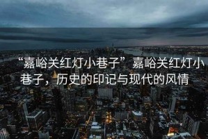 “嘉峪關(guān)紅燈小巷子”嘉峪關(guān)紅燈小巷子，歷史的印記與現(xiàn)代的風(fēng)情
