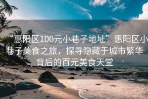 “惠陽區(qū)100元小巷子地址”惠陽區(qū)小巷子美食之旅，探尋隱藏于城市繁華背后的百元美食天堂