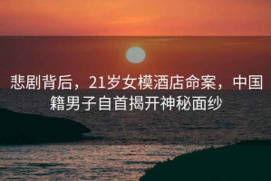 悲劇背后，21歲女模酒店命案，中國籍男子自首揭開神秘面紗