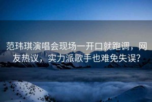 范瑋琪演唱會(huì)現(xiàn)場(chǎng)一開(kāi)口就跑調(diào)，網(wǎng)友熱議，實(shí)力派歌手也難免失誤？