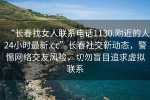 “長春找女人聯(lián)系電話1130.附近的人24小時最新.cc”長春社交新動態(tài)，警惕網(wǎng)絡(luò)交友風(fēng)險，切勿盲目追求虛擬聯(lián)系