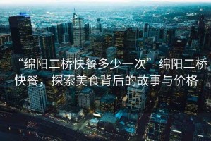 “綿陽二橋快餐多少一次”綿陽二橋快餐，探索美食背后的故事與價(jià)格