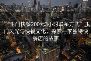 “玉門快餐200元3小時聯(lián)系方式”玉門風光與快餐文化，探索一家獨特快餐店的故事