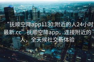“撫順空降app1130.附近的人24小時最新.cc”撫順空降app，連接附近的人，全天候社交新體驗