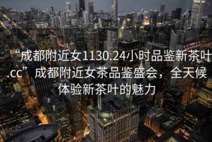 “成都附近女1130.24小時(shí)品鑒新茶葉.cc”成都附近女茶品鑒盛會(huì)，全天候體驗(yàn)新茶葉的魅力