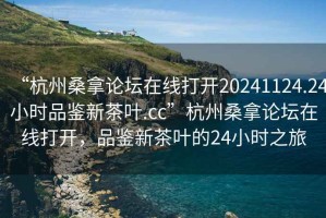 “杭州桑拿論壇在線打開20241124.24小時品鑒新茶葉.cc”杭州桑拿論壇在線打開，品鑒新茶葉的24小時之旅