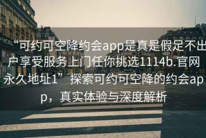 “可約可空降約會(huì)app是真是假足不出戶享受服務(wù)上門任你挑選1114b.官網(wǎng)永久地址1”探索可約可空降的約會(huì)app，真實(shí)體驗(yàn)與深度解析