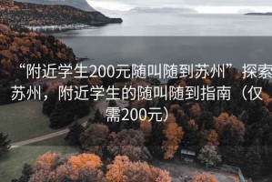 “附近學(xué)生200元隨叫隨到蘇州”探索蘇州，附近學(xué)生的隨叫隨到指南（僅需200元）