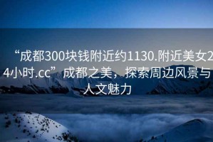 “成都300塊錢附近約1130.附近美女24小時(shí).cc”成都之美，探索周邊風(fēng)景與人文魅力