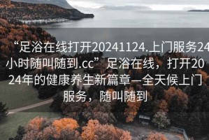 “足浴在線打開20241124.上門服務(wù)24小時隨叫隨到.cc”足浴在線，打開2024年的健康養(yǎng)生新篇章—全天候上門服務(wù)，隨叫隨到