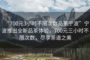 “700元3小時(shí)不限次數(shù)品茶寧波”寧波推出全新品茶體驗(yàn)，700元三小時(shí)不限次數(shù)，盡享茶道之美