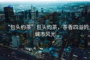 “包頭約茶”包頭約茶，茶香四溢的城市風(fēng)光