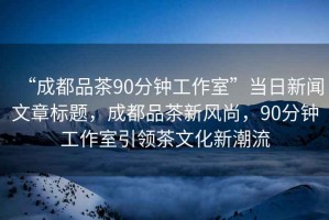 “成都品茶90分鐘工作室”當(dāng)日新聞文章標(biāo)題，成都品茶新風(fēng)尚，90分鐘工作室引領(lǐng)茶文化新潮流