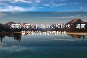 “海南的茶文化的歷史和現(xiàn)狀”海南茶文化的歷史與現(xiàn)狀