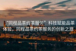 “同程品茶約茶服務(wù)”科技賦能品茶體驗(yàn)，同程品茶約茶服務(wù)的創(chuàng)新之旅