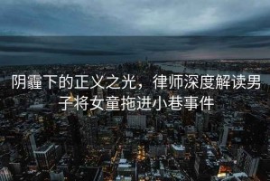 陰霾下的正義之光，律師深度解讀男子將女童拖進(jìn)小巷事件