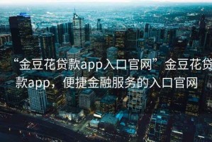 “金豆花貸款app入口官網(wǎng)”金豆花貸款app，便捷金融服務(wù)的入口官網(wǎng)