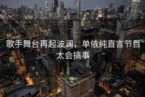 歌手舞臺再起波瀾，單依純直言節(jié)目太會搞事