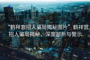 “鶴祥宮招人騙局揭秘圖片”鶴祥宮招人騙局揭秘，深度剖析與警示