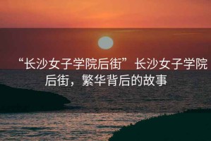 “長沙女子學(xué)院后街”長沙女子學(xué)院后街，繁華背后的故事